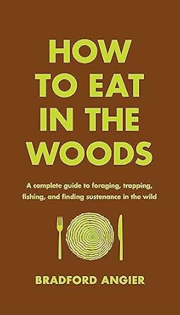 How to Eat in the Woods: A Complete Guide to Foraging. Trapping, Fishing, and Finding Sustenance in the Wild (How to Eat in the Woods)